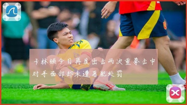 卡林顿今日再度出击两次重拳击中对手面部却未遭恶犯处罚