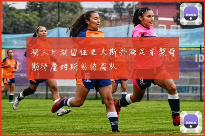湖人计划留住里夫斯并满足东契奇期待詹姆斯或将离队