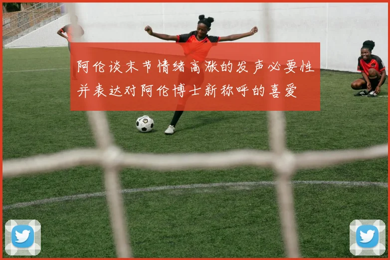 阿伦谈末节情绪高涨的发声必要性并表达对阿伦博士新称呼的喜爱