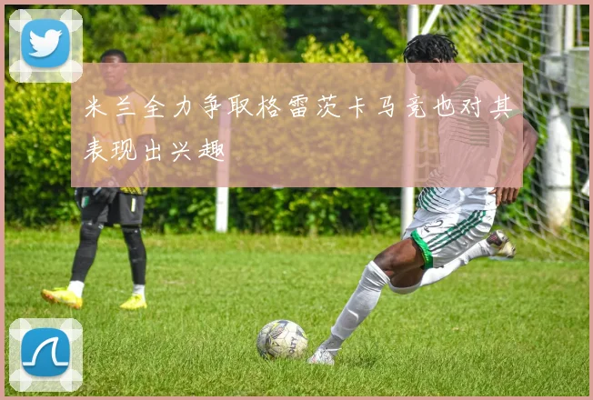 米兰全力争取格雷茨卡马竞也对其表现出兴趣
