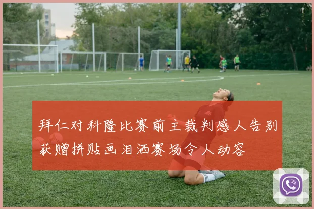 拜仁对科隆比赛前主裁判感人告别获赠拼贴画泪洒赛场令人动容