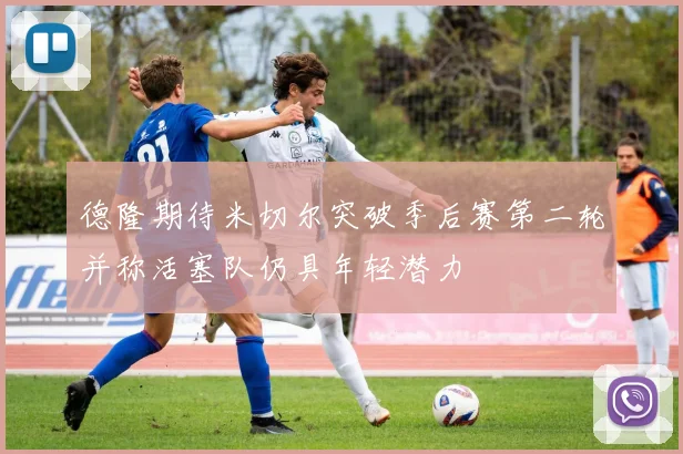 德隆期待米切尔突破季后赛第二轮并称活塞队仍具年轻潜力