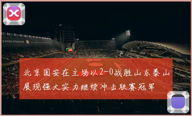 北京国安在主场以2-0战胜山东泰山展现强大实力继续冲击联赛冠军