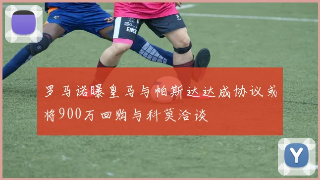 罗马诺曝皇马与帕斯达达成协议或将900万回购与科莫洽谈