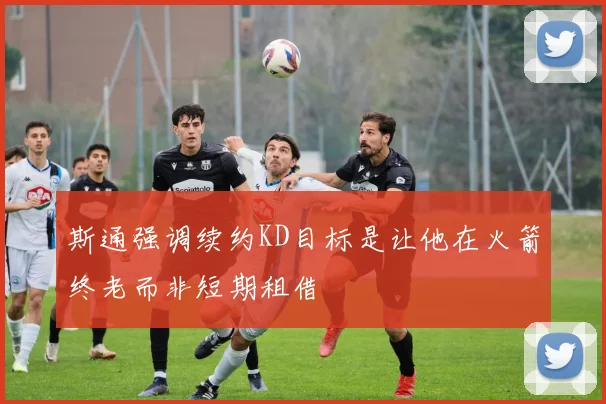 斯通强调续约KD目标是让他在火箭终老而非短期租借