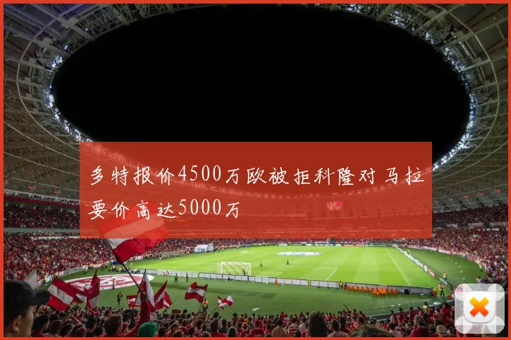 多特报价4500万欧被拒科隆对马拉要价高达5000万