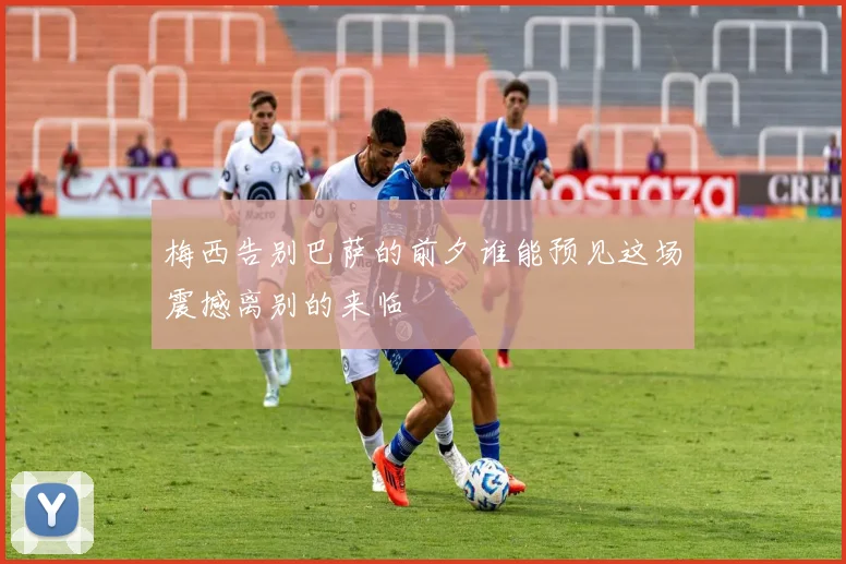 梅西告别巴萨的前夕谁能预见这场震撼离别的来临