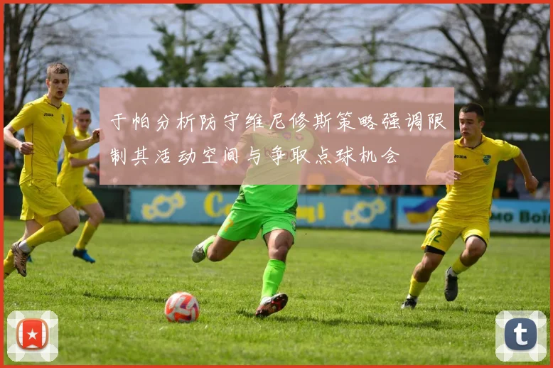 于帕分析防守维尼修斯策略强调限制其活动空间与争取点球机会