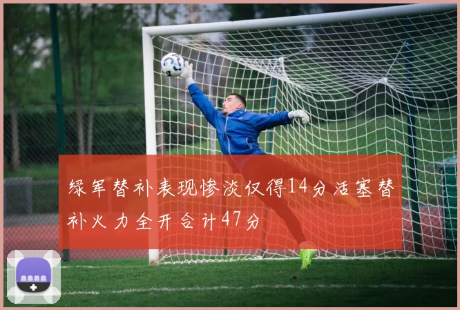 绿军替补表现惨淡仅得14分活塞替补火力全开合计47分