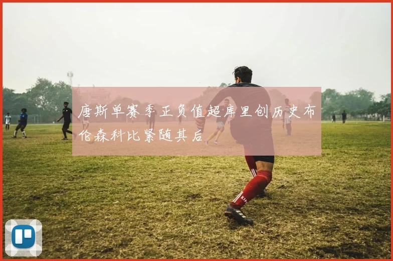 唐斯单赛季正负值超库里创历史布伦森科比紧随其后