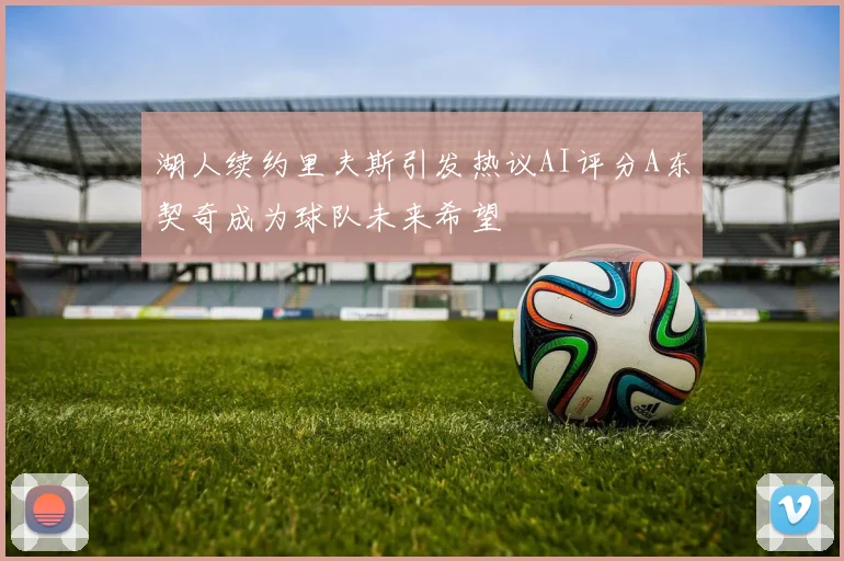 湖人续约里夫斯引发热议AI评分A东契奇成为球队未来希望