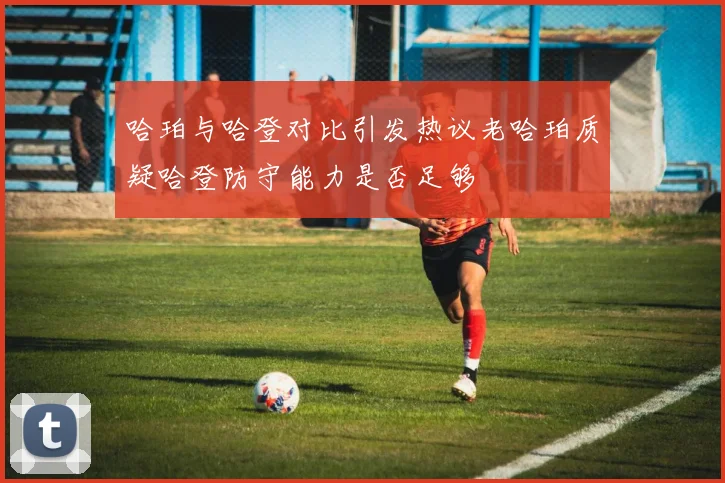 哈珀与哈登对比引发热议老哈珀质疑哈登防守能力是否足够
