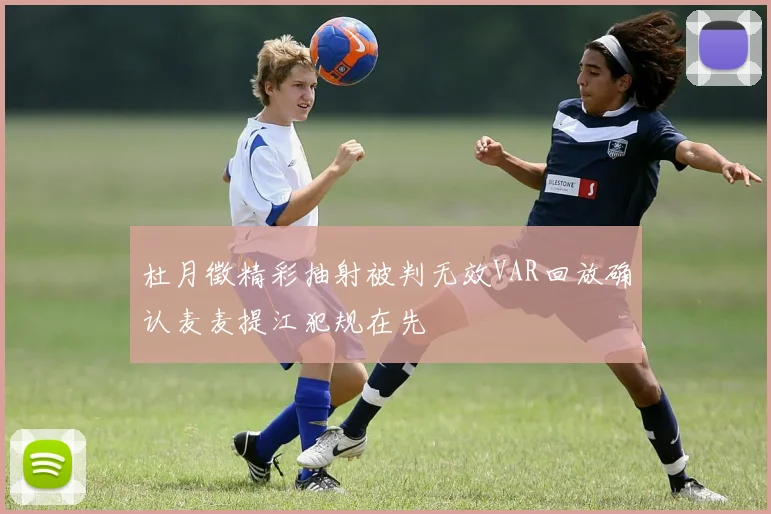 杜月徵精彩抽射被判无效VAR回放确认麦麦提江犯规在先