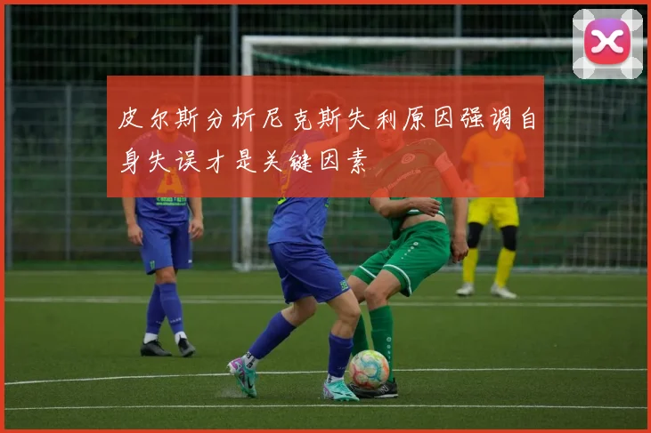 皮尔斯分析尼克斯失利原因强调自身失误才是关键因素