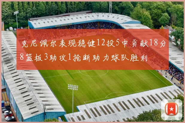克尼佩尔表现稳健12投5中贡献18分8篮板3助攻1抢断助力球队胜利