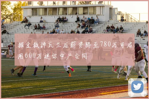 掘金裁掉瓦兰后薪资降至780万可启用600万迷你中产合同