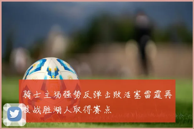 骑士主场强势反弹击败活塞雷霆再度战胜湖人取得赛点