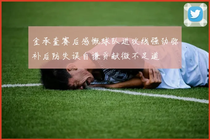 金承奎赛后感慨球队进攻线强劲弥补后防失误自谦贡献微不足道