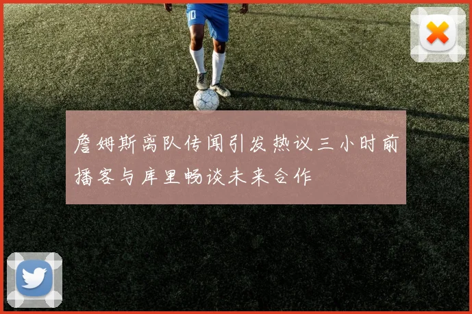 詹姆斯离队传闻引发热议三小时前播客与库里畅谈未来合作