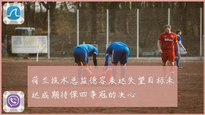 荷兰技术总监德容表达失望目标未达成期待保四争冠的决心
