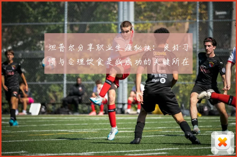 坦普尔分享职业生涯秘诀：良好习惯与合理饮食是我成功的关键所在