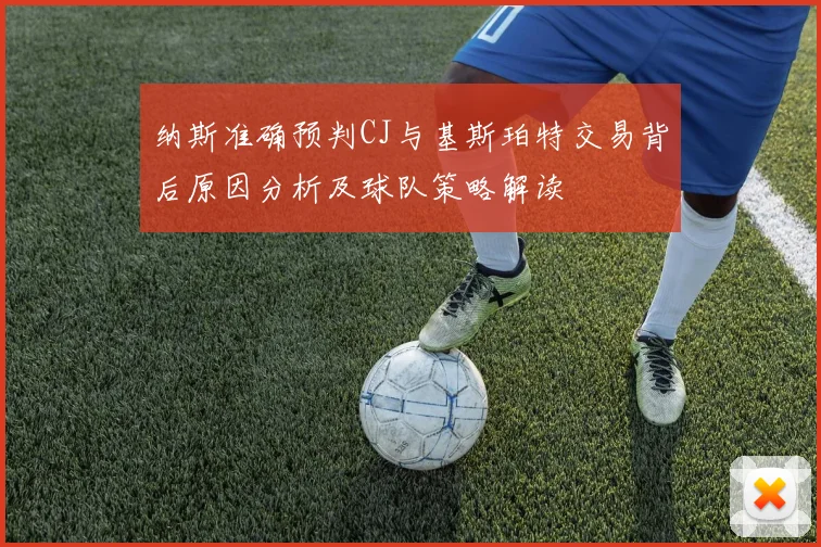 纳斯准确预判CJ与基斯珀特交易背后原因分析及球队策略解读