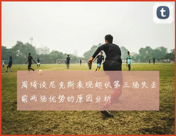 周琦谈尼克斯表现起伏第三场失去前两场优势的原因分析