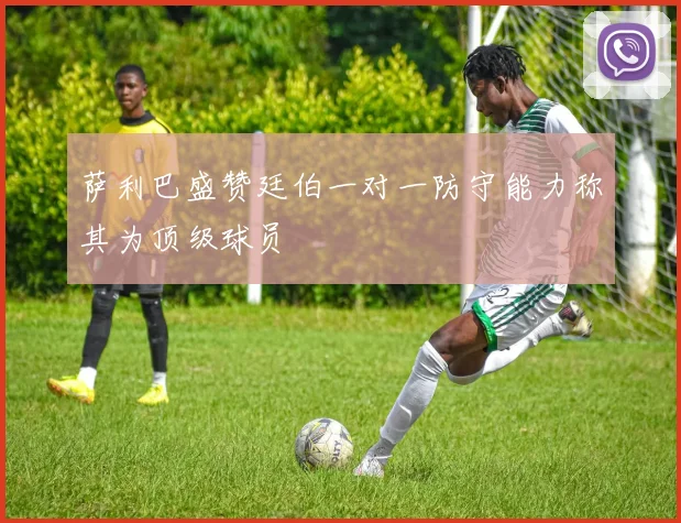 萨利巴盛赞廷伯一对一防守能力称其为顶级球员