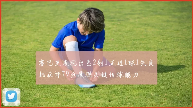 赛巴里表现出色2射1正进1球1失良机获评79分展现关键传球能力