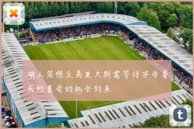 湖人若想交易里夫斯需等待字母哥或约基奇的机会到来