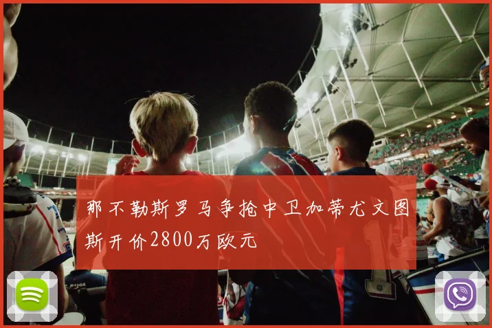 那不勒斯罗马争抢中卫加蒂尤文图斯开价2800万欧元