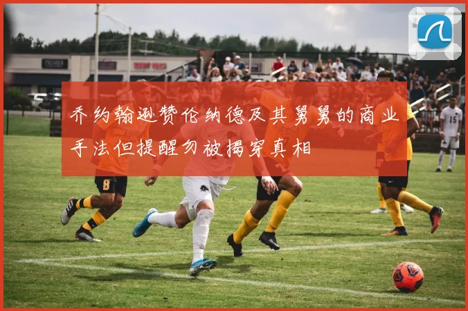 乔约翰逊赞伦纳德及其舅舅的商业手法但提醒勿被揭穿真相
