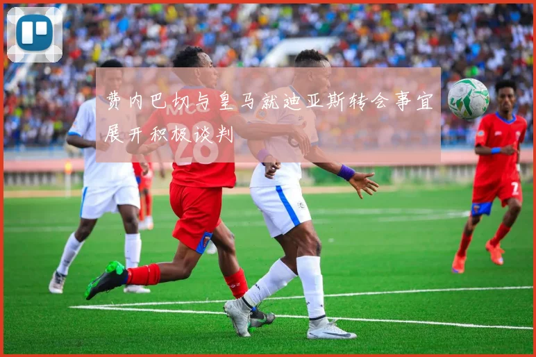 费内巴切与皇马就迪亚斯转会事宜展开积极谈判