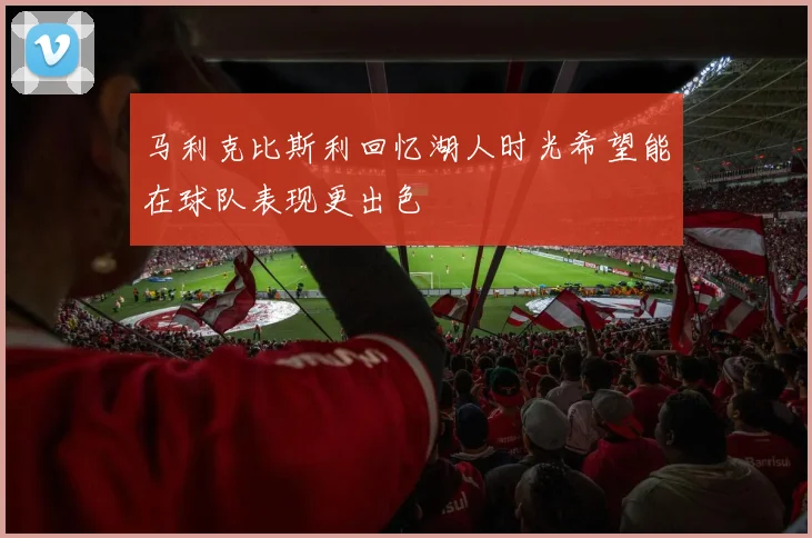 马利克比斯利回忆湖人时光希望能在球队表现更出色