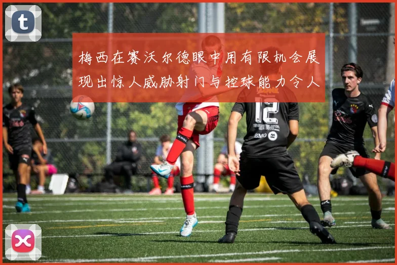梅西在赛沃尔德眼中用有限机会展现出惊人威胁射门与控球能力令人赞叹