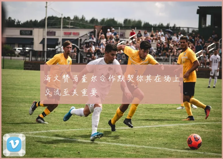 海文赞马奎尔合作默契称其在场上交流至关重要