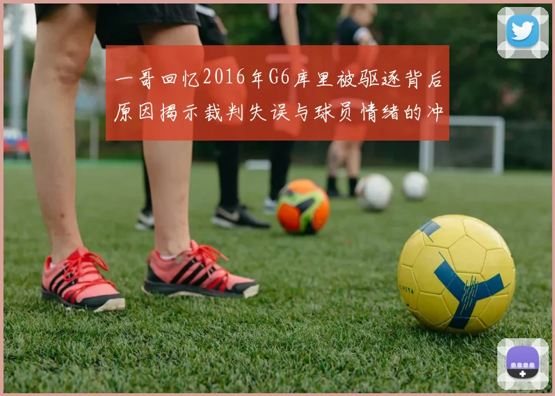一哥回忆2016年G6库里被驱逐背后原因揭示裁判失误与球员情绪的冲突