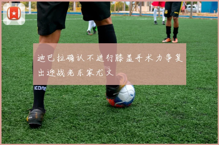 迪巴拉确认不进行膝盖手术力争复出迎战老东家尤文