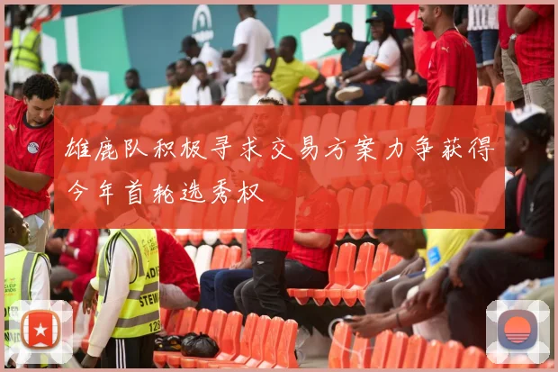 雄鹿队积极寻求交易方案力争获得今年首轮选秀权